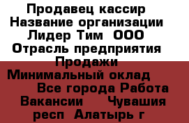 Продавец-кассир › Название организации ­ Лидер Тим, ООО › Отрасль предприятия ­ Продажи › Минимальный оклад ­ 16 000 - Все города Работа » Вакансии   . Чувашия респ.,Алатырь г.